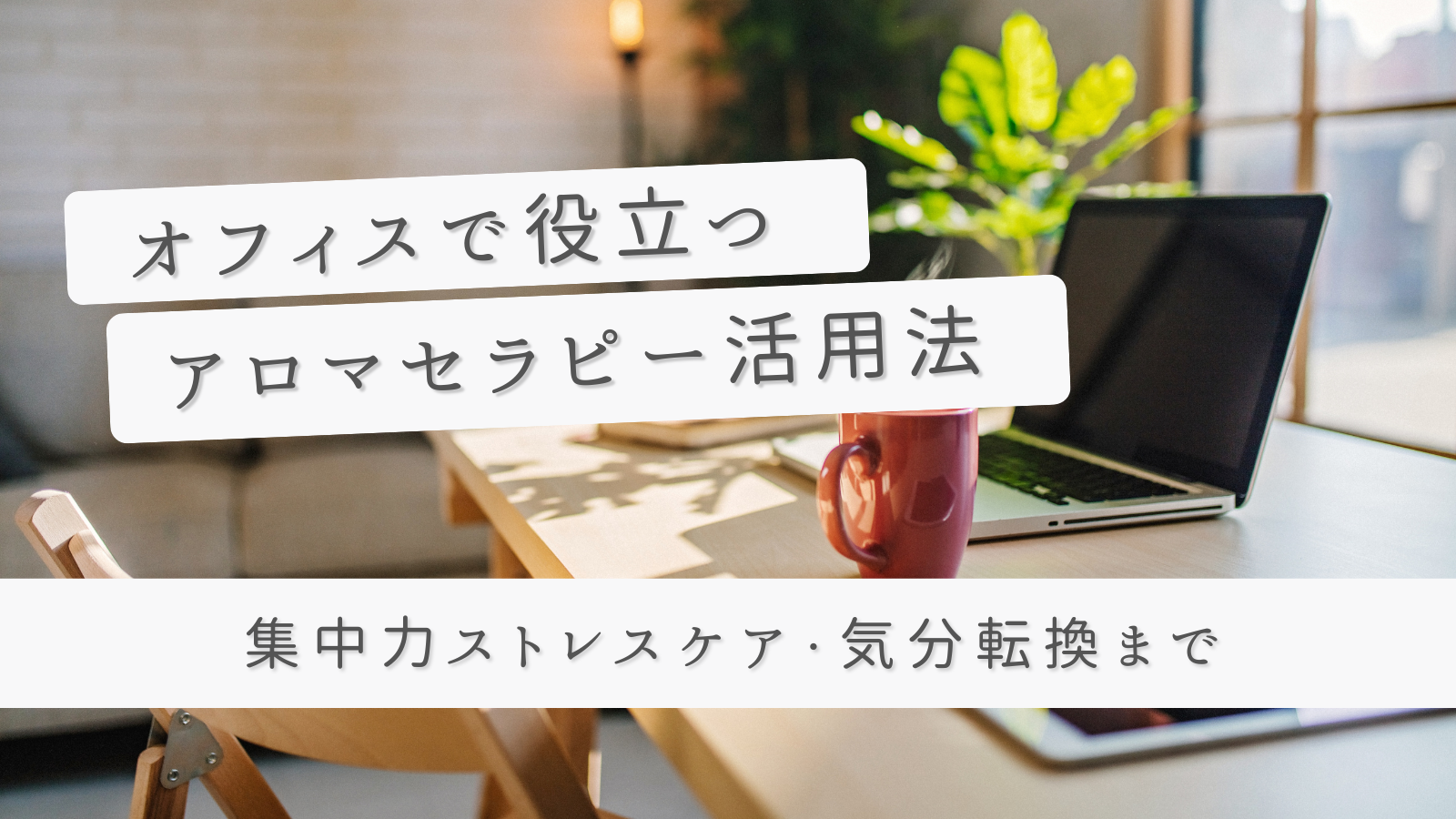【仕事効率アップ】オフィスで役立つアロマセラピー活用法｜集中力・ストレスケア・気分転換まで徹底解説